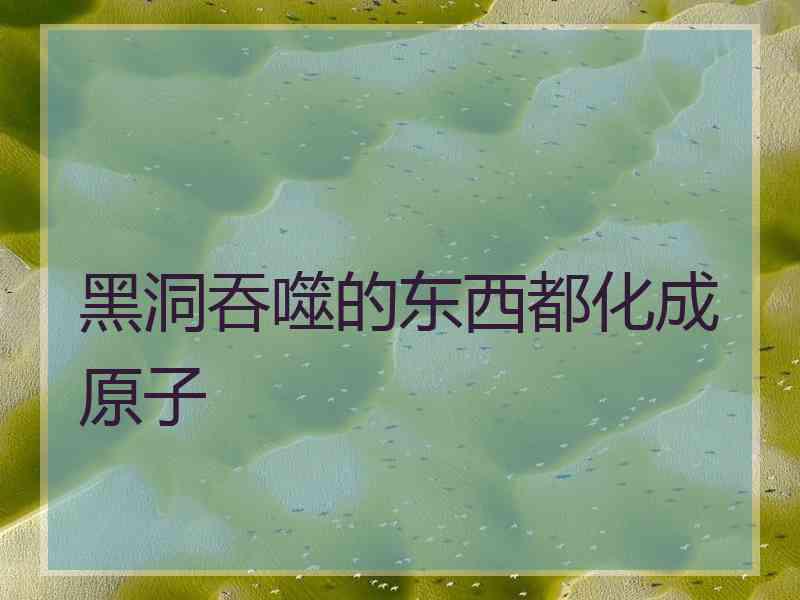 黑洞吞噬的东西都化成原子