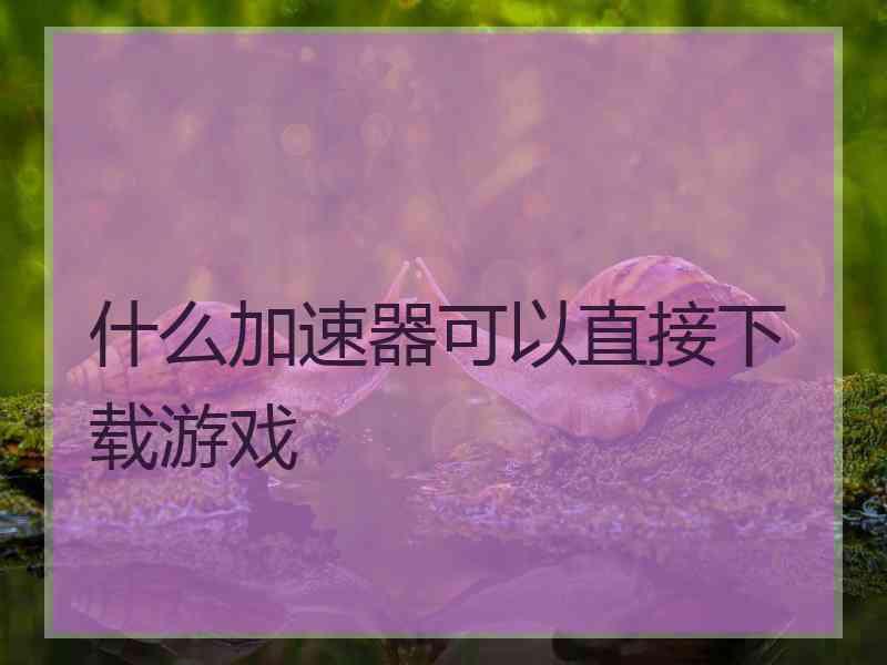 什么加速器可以直接下载游戏