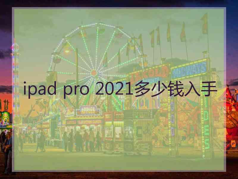 ipad pro 2021多少钱入手