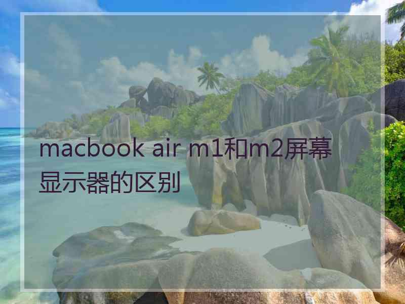 macbook air m1和m2屏幕显示器的区别