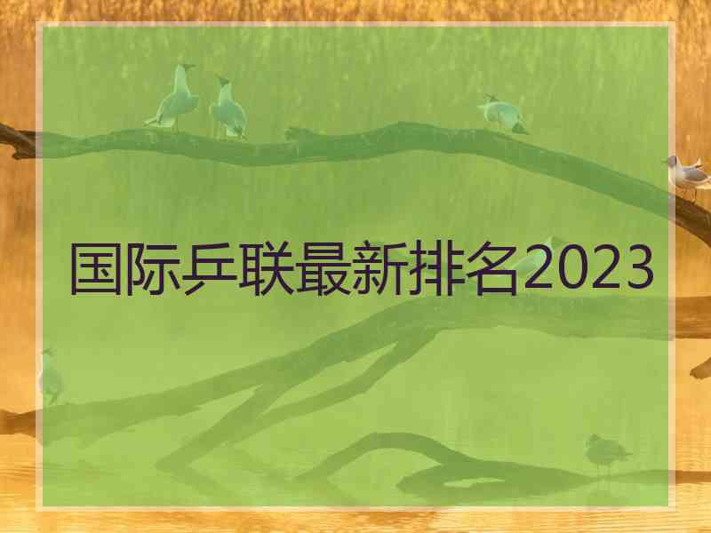 国际乒联最新排名2023