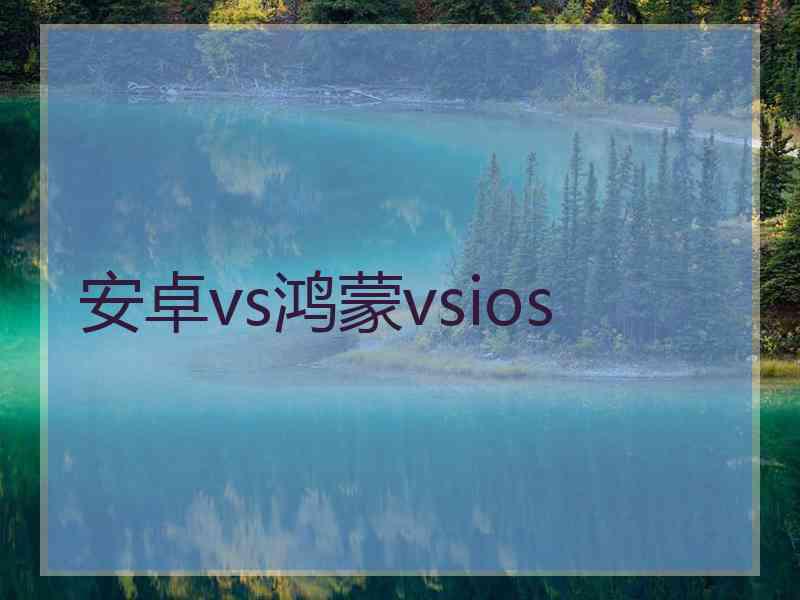 安卓vs鸿蒙vsios