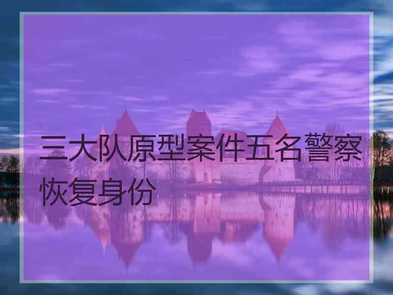 三大队原型案件五名警察恢复身份