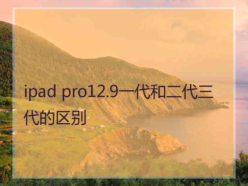 ipad pro12.9一代和二代三代的区别