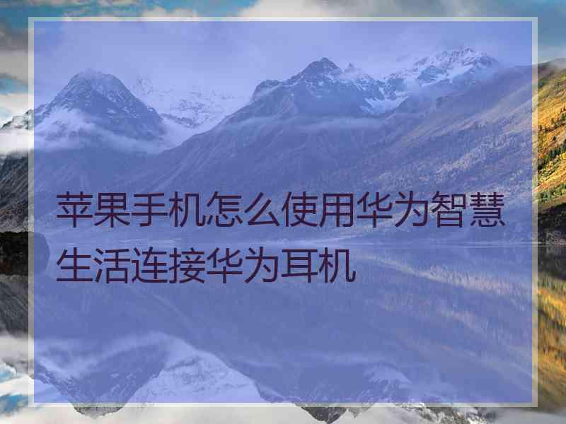 苹果手机怎么使用华为智慧生活连接华为耳机