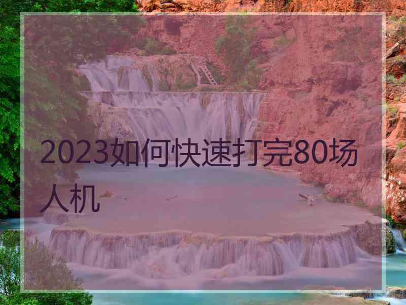 2023如何快速打完80场人机