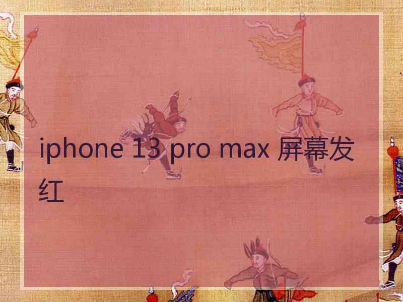 iphone 13 pro max 屏幕发红