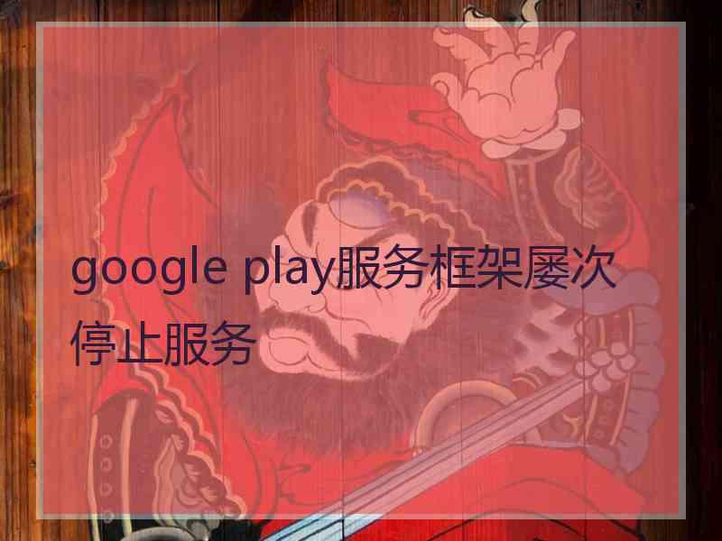 google play服务框架屡次停止服务