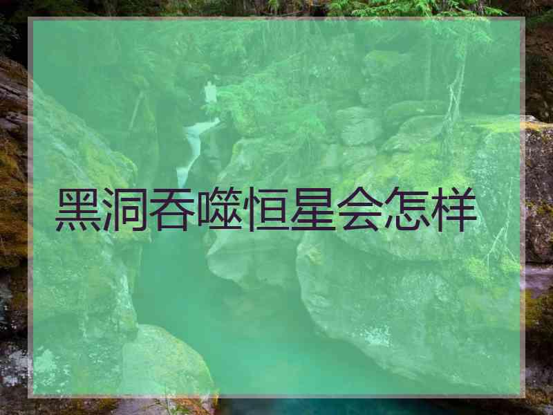 黑洞吞噬恒星会怎样