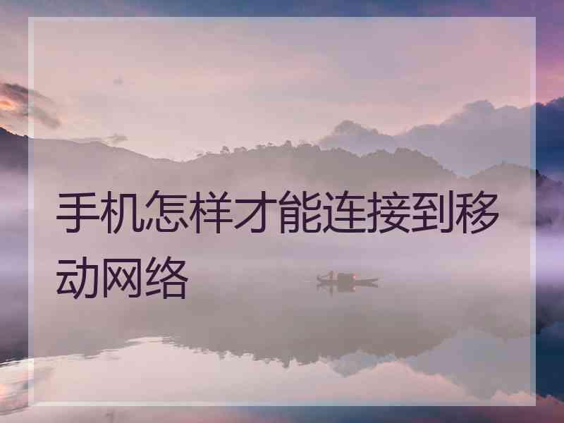 手机怎样才能连接到移动网络