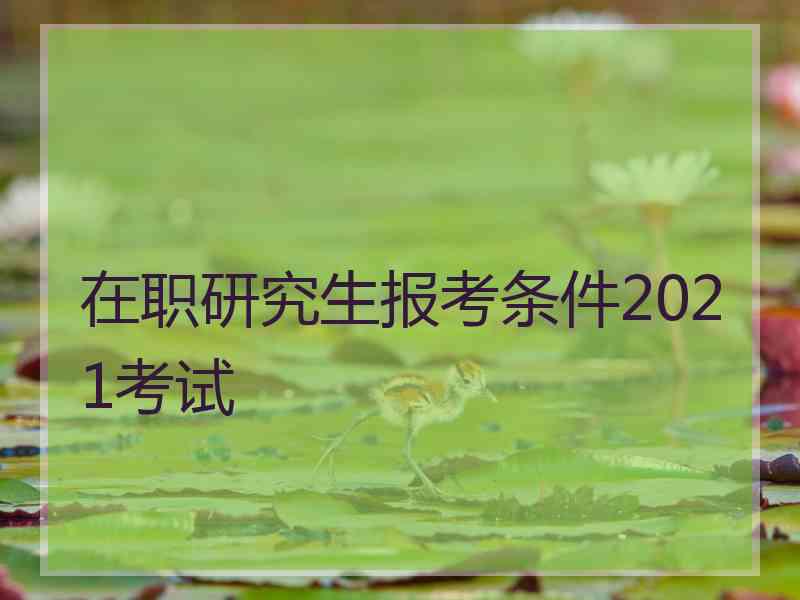 在职研究生报考条件2021考试