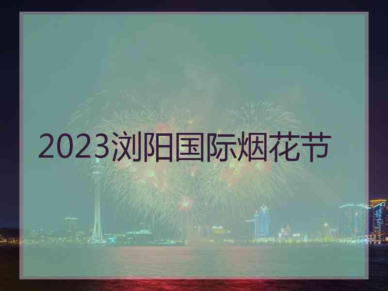 2023浏阳国际烟花节