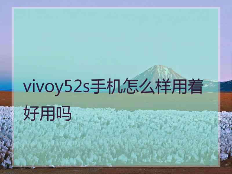 vivoy52s手机怎么样用着好用吗