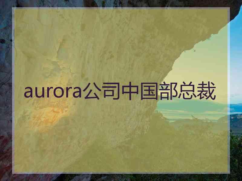 aurora公司中国部总裁