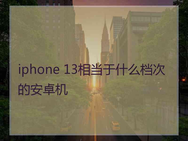 iphone 13相当于什么档次的安卓机