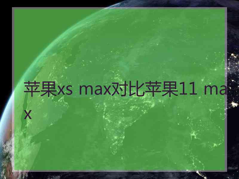 苹果xs max对比苹果11 max