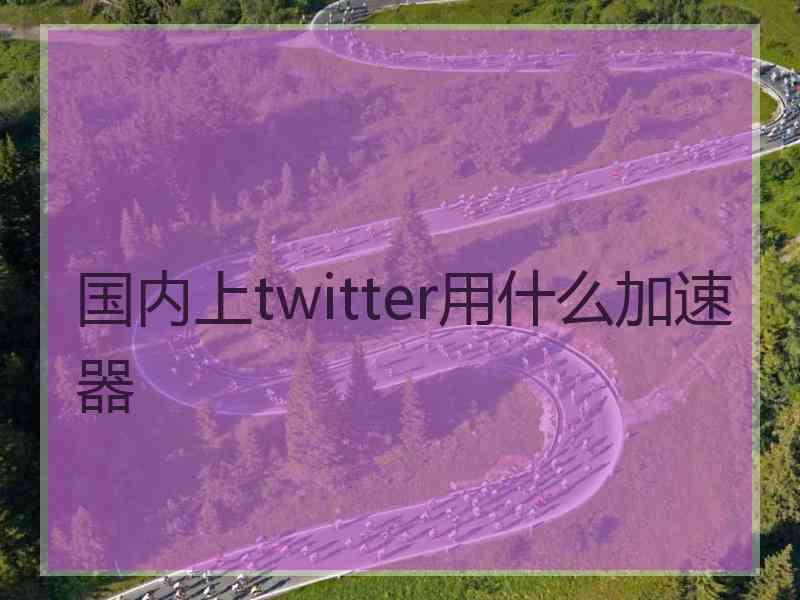 国内上twitter用什么加速器