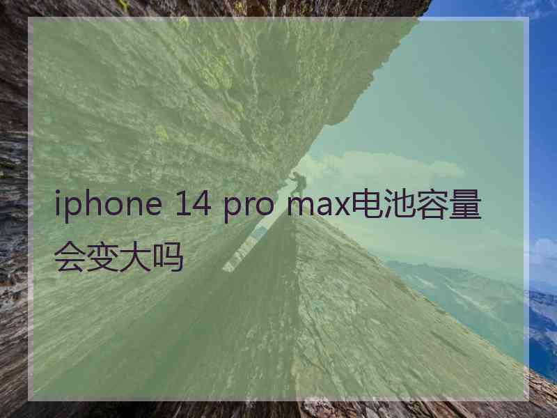 iphone 14 pro max电池容量会变大吗