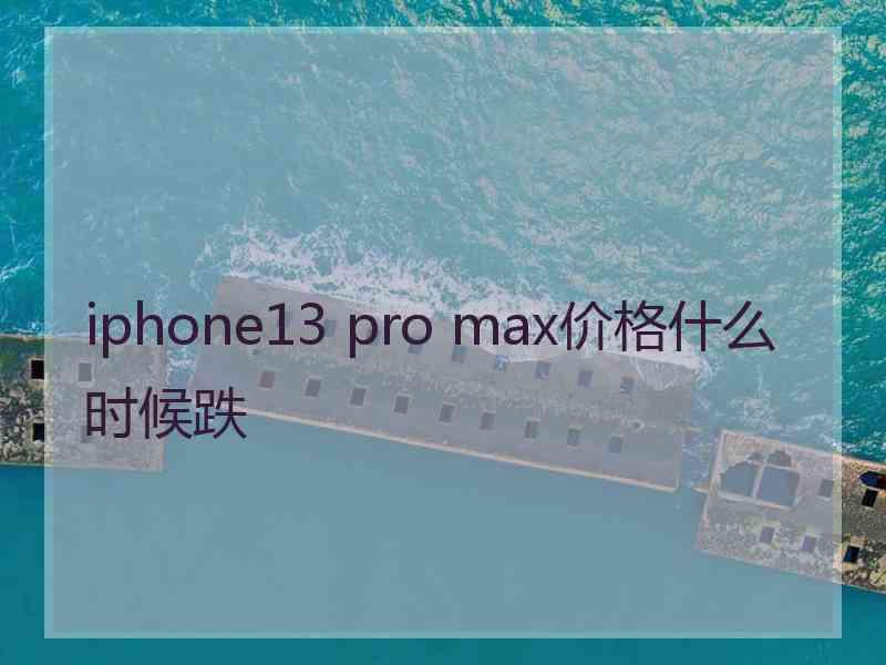 iphone13 pro max价格什么时候跌