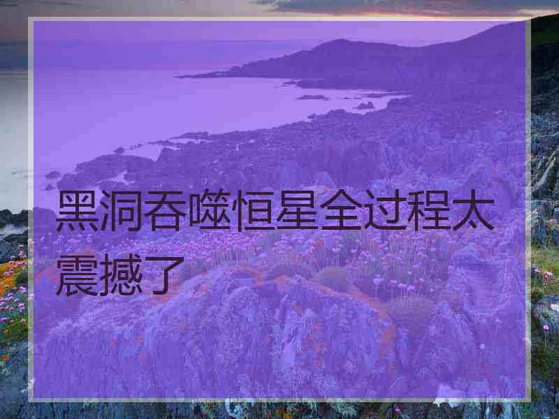 黑洞吞噬恒星全过程太震撼了