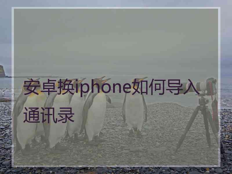 安卓换iphone如何导入通讯录