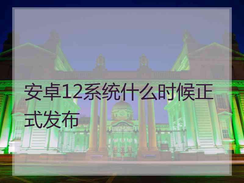 安卓12系统什么时候正式发布