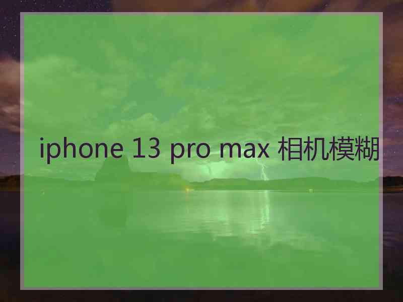 iphone 13 pro max 相机模糊