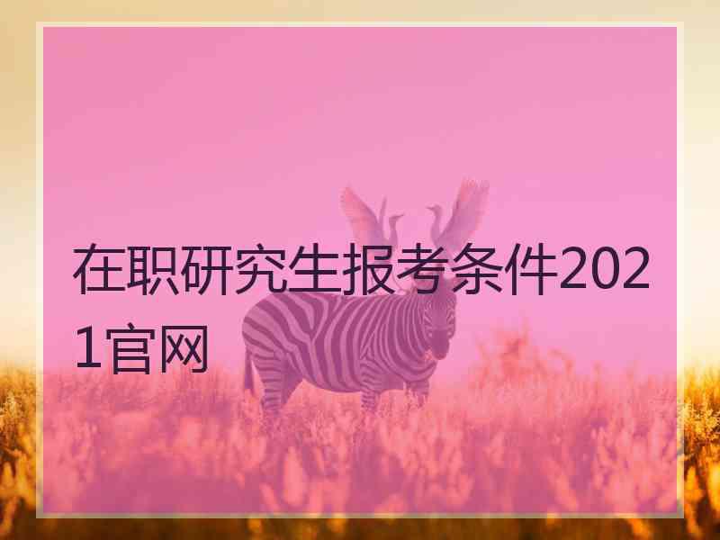 在职研究生报考条件2021官网