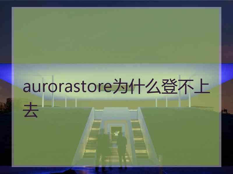 aurorastore为什么登不上去