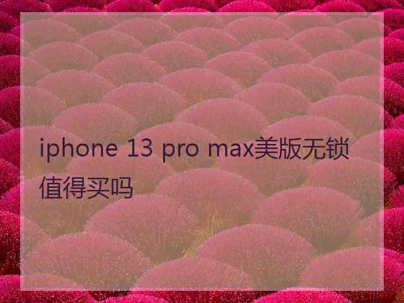 iphone 13 pro max美版无锁值得买吗