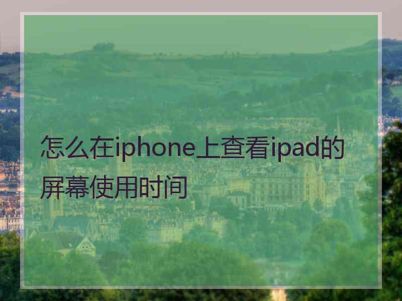 怎么在iphone上查看ipad的屏幕使用时间