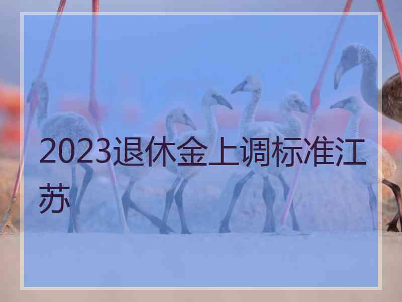 2023退休金上调标准江苏