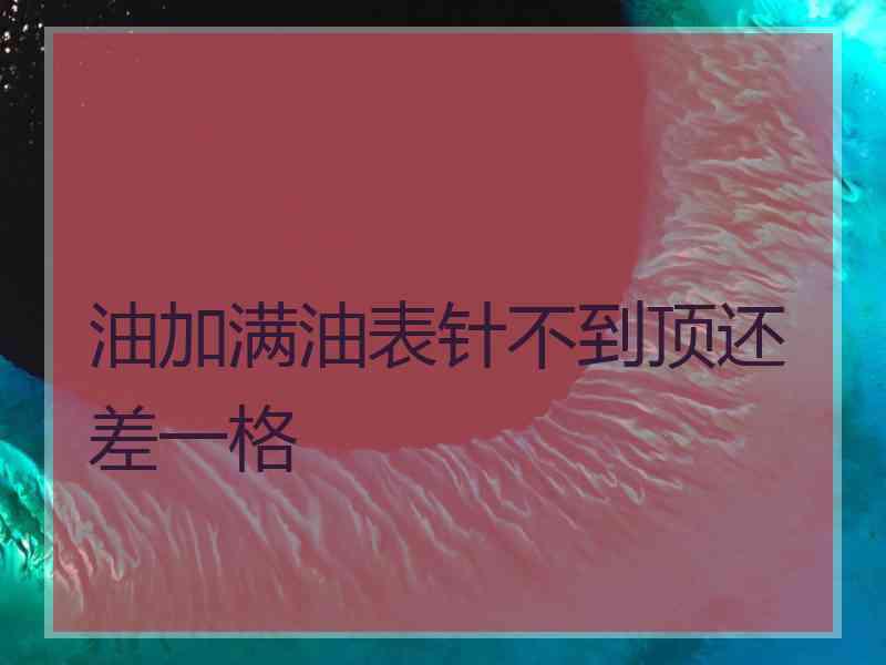 油加满油表针不到顶还差一格