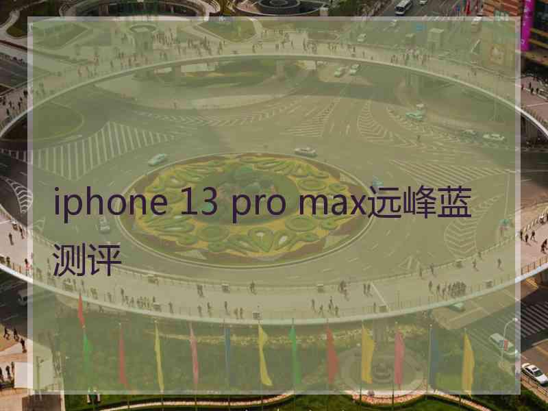 iphone 13 pro max远峰蓝测评