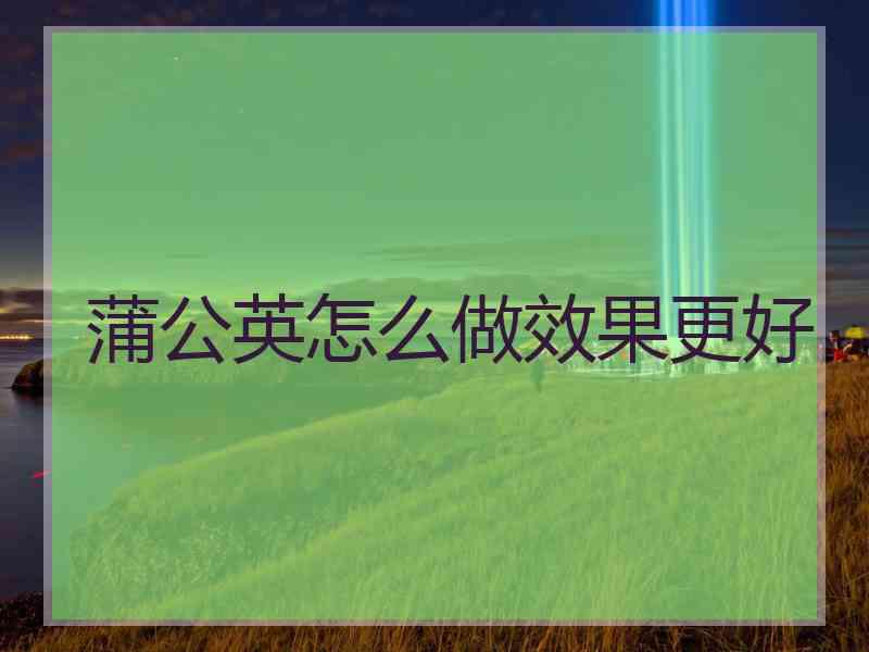 蒲公英怎么做效果更好