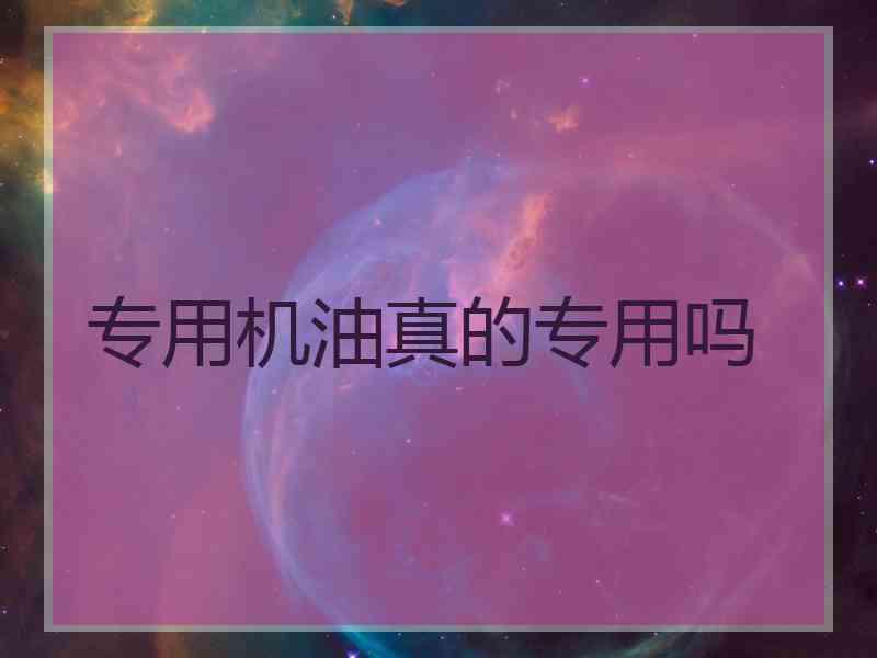 专用机油真的专用吗