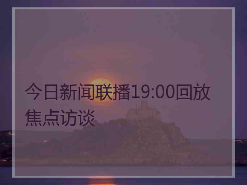 今日新闻联播19:00回放焦点访谈