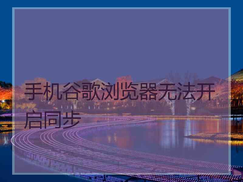 手机谷歌浏览器无法开启同步