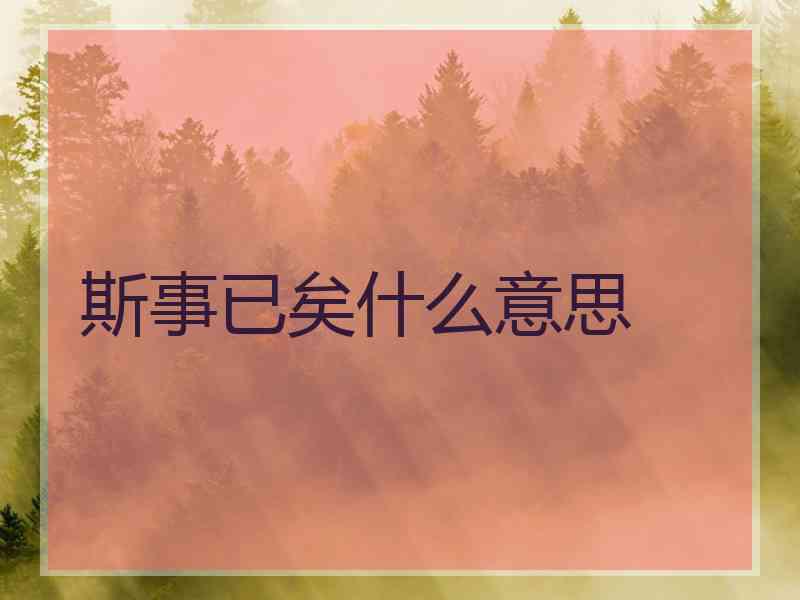 斯事已矣什么意思